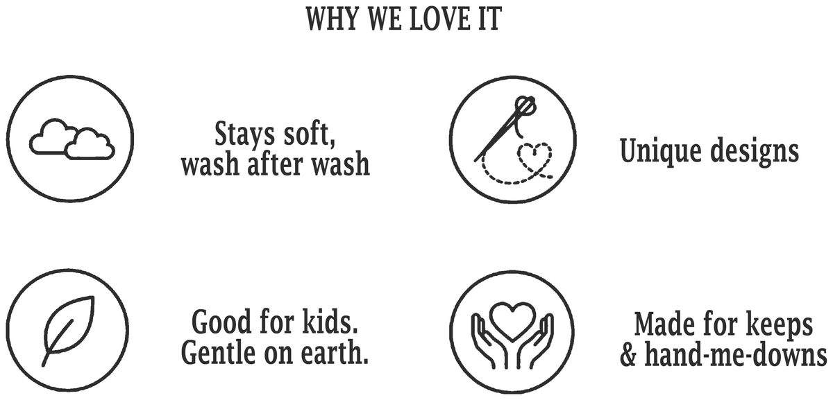 Why We Love It - Stays soft, wash after wash. Unique designs. Good for kids, gentle on earth. Made for keeps & hand-me-downs.